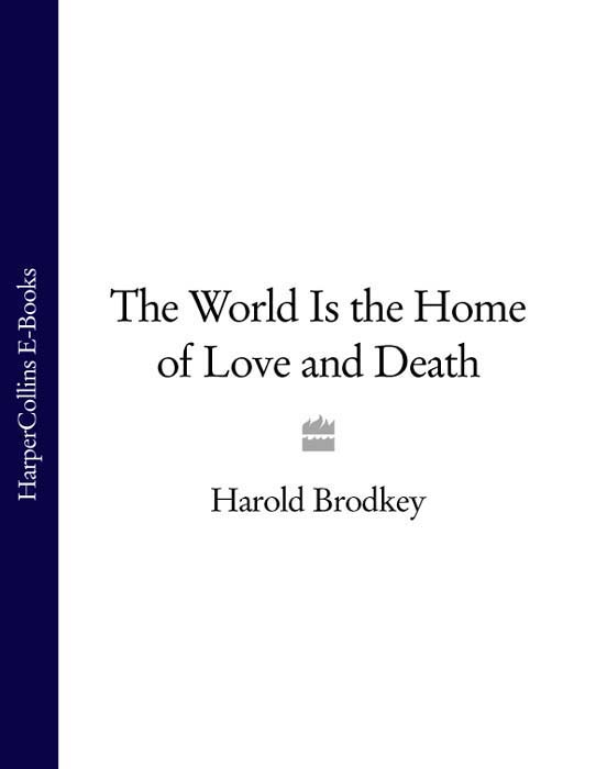 THE WORLD IS THE HOME OF LOVE AND DEATH Harold Brodkey CONTENTS The - photo 1