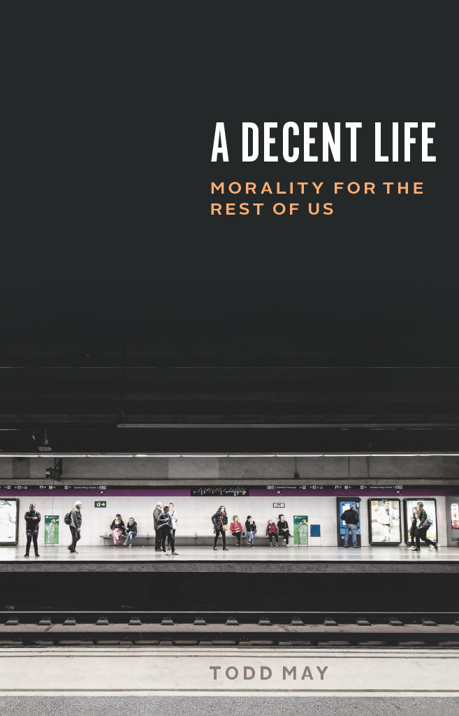 A Decent Life A Decent Life Morality for the Rest of Us Todd May The University - photo 1