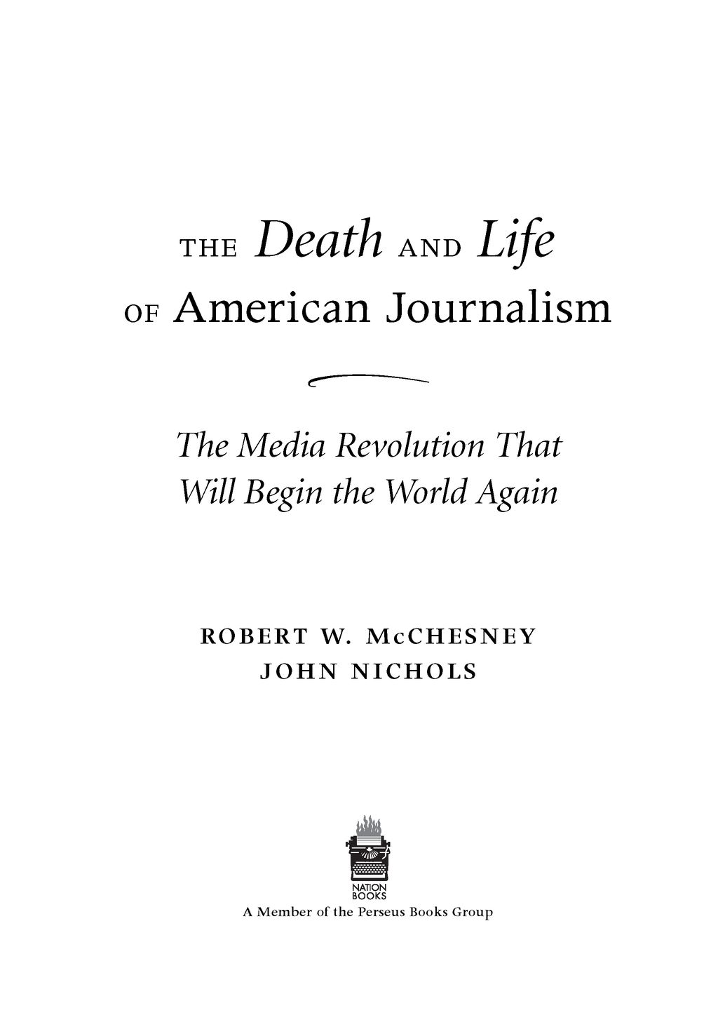 Table of Contents Praise for THE DEATH AND LIFE OF AMERICAN JOURNALISM - photo 2