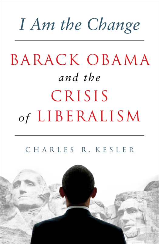 I AM THE CHANGE Barack Obama and the Crisis of Liberalism Charles R Kesler - photo 1