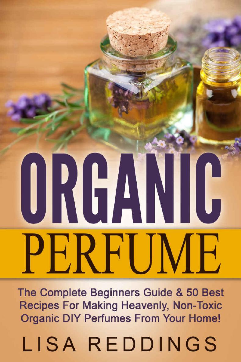 Organic Perfume The Complete Beginners Guide 50 Best Recipes For Making - photo 1