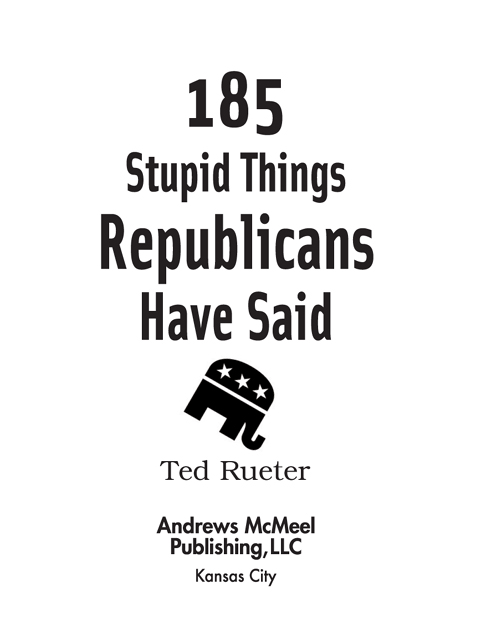 185 Stupid Things Republicans Have Said copyright 2008 by Ted Rueter All - photo 2