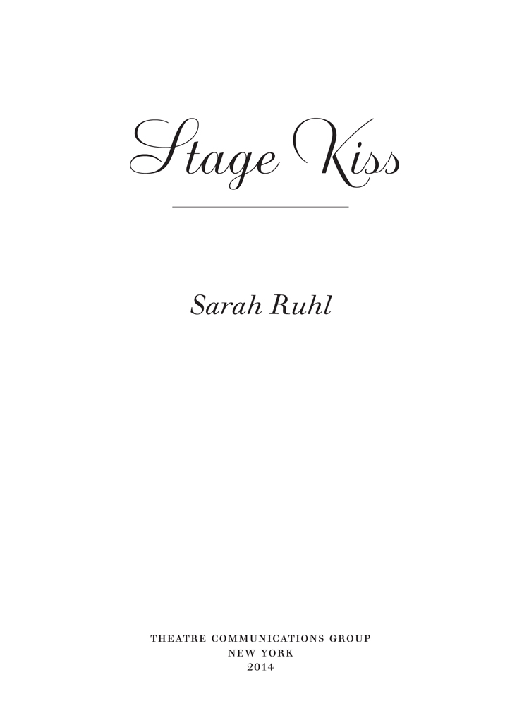 Stage Kiss is copyright 2014 by Sarah Ruhl Stage Kiss is published by Theatre - photo 2