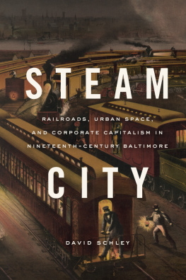 David Schley Steam City: Railroads, Urban Space, and Corporate Capitalism in Nineteenth-Century Baltimore