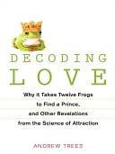 Andrew Trees Decoding Love: Why It Takes Twelve Frogs to Find a Prince, and Other Revelations from the Science of Attraction