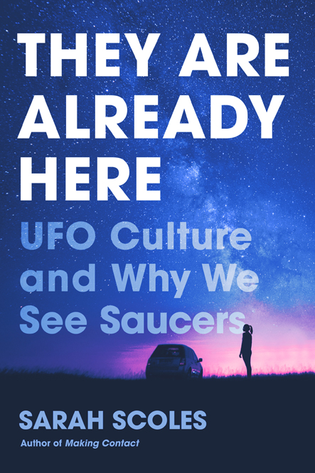 Contents THEY ARE ALREADY HERE UFO CULTURE AND WHY WE SEE SAUCERS SARAH SCOLES - photo 1