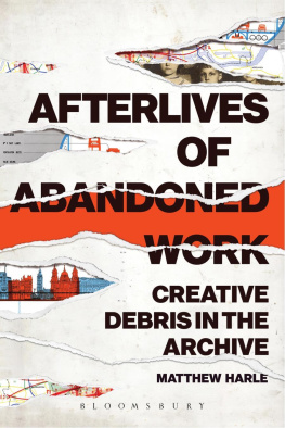 Matthew Harle Afterlives of Abandoned Work: Creative Debris in the Archive