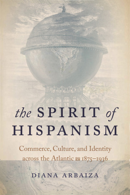 Diana Arbaiza - The Spirit of Hispanism: Commerce, Culture, and Identity across the Atlantic, 1875-1936