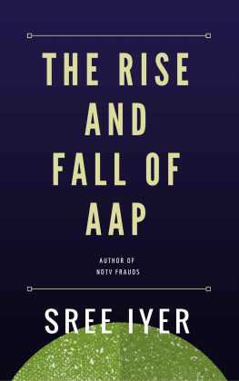 Sree Iyer - The Rise and Fall of Aam Aadmi Party: How a party came from nowhere to capture power in the state of Delhi only to fade away just as quickly