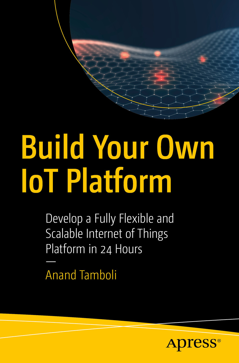 Anand Tamboli Build Your Own IoT Platform Develop a Fully Flexible and - photo 1