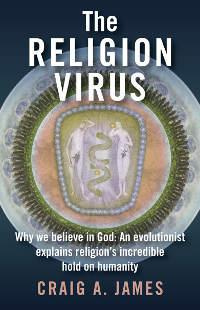 Craig A. James - The Religion Virus: Why We Believe in God: An Evolutionist Explains Religions Incredible Hold on Humanity