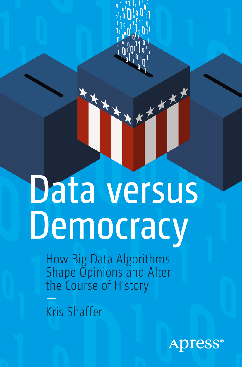 Kris Shaffer Data versus Democracy How Big Data Algorithms Shape Opinions and - photo 1