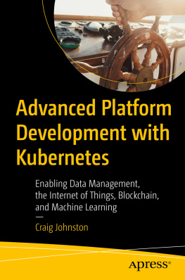 Craig Johnston Advanced Platform Development with Kubernetes: Enabling Data Management, the Internet of Things, Blockchain, and Machine Learning