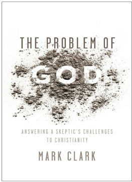 Mark Clark - The Problem of God: Answering a Skeptic’s Challenges to Christianity