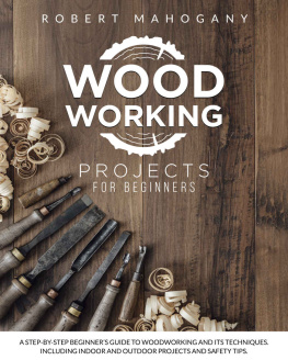 Robert Mahogany - Woodworking Projects for Beginners: A Step-By-Step Beginners Guide To Woodworking and Its Techniques. Including Indoor and Outdoor Projects and Safety Tips