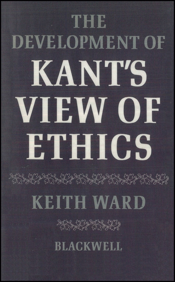 THE DEVELOPMENT OF KANTS VIEW OF ETHICS KEITH WARD Basil Blackwell 1972 - photo 1