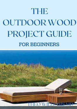 THEO WILLIAMS - THE OUTDOOR WOOD RPOJECT GUIDE FOR BEGINNERS: The Complete Step-by-Step Guide to Skills, Techniques You Can Use For Your Outdoor Wood Project