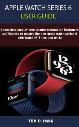 TOM O. HANK - APPLE WATCH SERIES 6 USER GUIDE: A Complete Step By Step Picture Manual for Beginners and seniors to Master the New Apple Watch Series 6 with WatchOS 7 Tips and Tricks