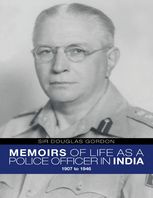 Sir Douglas Gordon Memoirs of Life As a Police Officer In India: 1907 to 1946