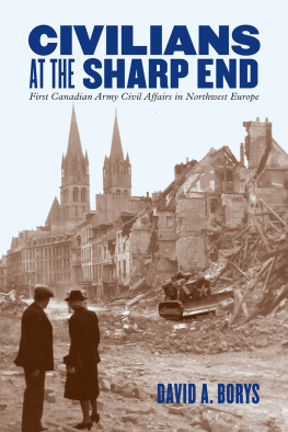 David A. Borys Civilians at the Sharp End: First Canadian Army Civil Affairs in Northwest Europe