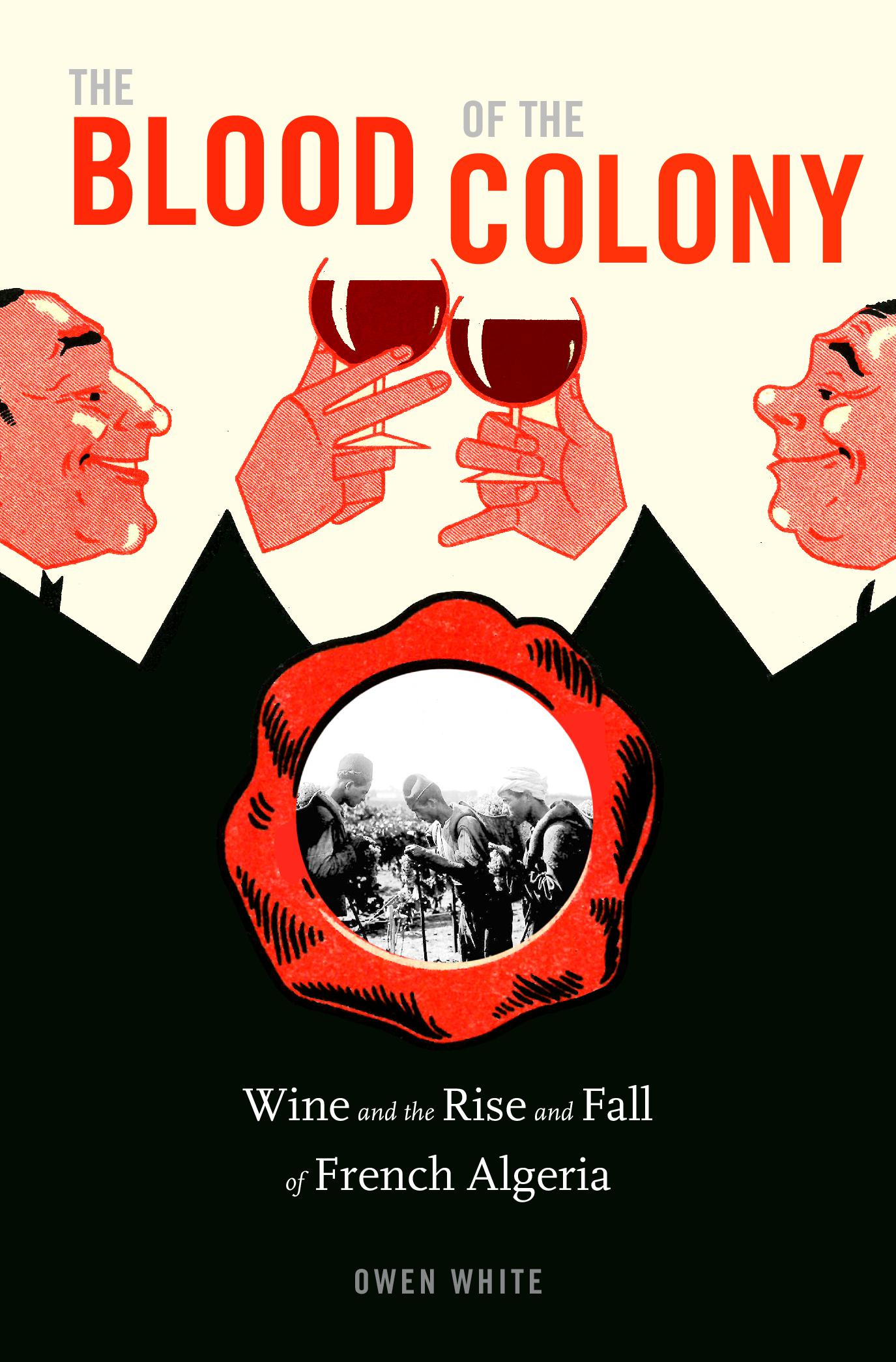 THE BLOOD OF THE COLONY Wine and the Rise and Fall of French Algeria - photo 1