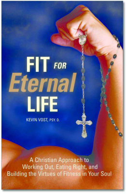 Kevin Vost Fit for Eternal Life: A Christian Approach to Working Out, Eating Right, and Building the Virtues of Fitness in Your Soul