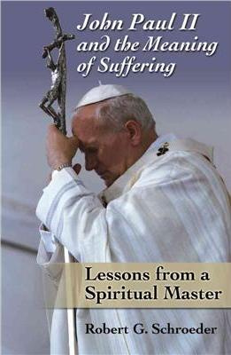 Robert G. Schroeder - John Paul II and the Meaning of Suffering: Lessons from a Spiritual Master