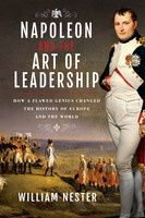 William Nester Napoleon and the Art of Leadership: How a Flawed Genius Changed the History of Europe and the World