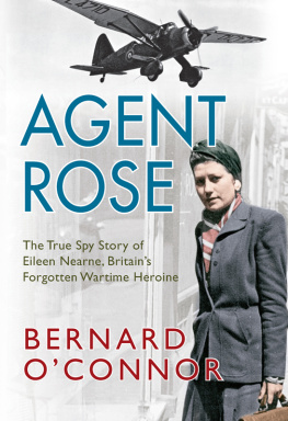 Bernard OConnor - Agent Rose: The True Spy Story of Eileen Nearne, Britains Forgotten Wartime Heroine