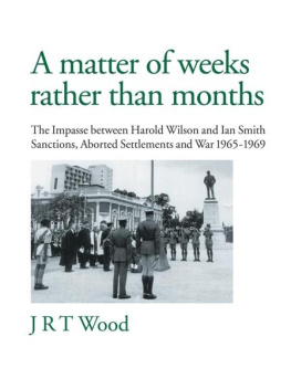 J.R.T.Wood - A matter of weeks rather than months: he Impasse between Harold Wilson and Ian Smith Sanctions, Aborted Settlements and War 1965-1969