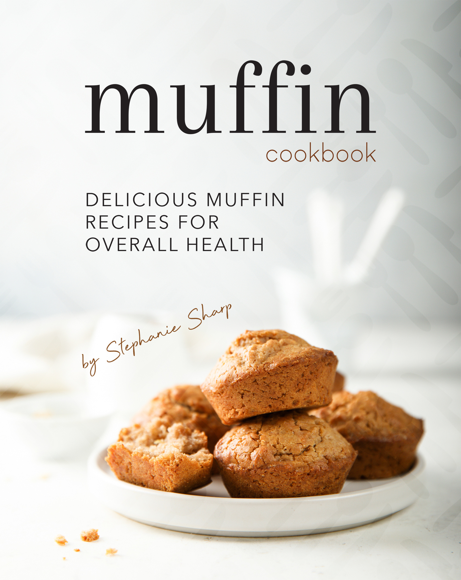 Muffin Cookbook Delicious Muffin Recipes for Overall Health BY Stephanie Sharp - photo 1