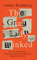 Ashley Rindsberg The Gray Lady Winked: How the New York Timess Misreporting, Distortions and Fabrications Radically Alter History