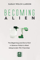 Sarah Welch-Larson - Becoming Alien: The Beginning and End of Evil in Science Fictions Most Idiosyncratic Film Franchise