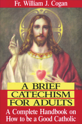 Rev. Fr. William J. Cogan A Brief Catechism For Adults: A Complete Handbook on How to be a Good Catholic