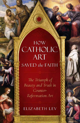 Elizabeth Lev How Catholic Art Saved the Faith: The Triumph of Beauty and Truth in Counter-Reformation Art