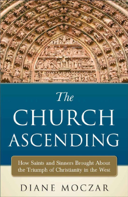 Diane Moczar - The Church Ascending: How Saints and Sinners Brought About the Triumph of Christianity in the West