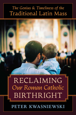 Peter Kwasniewski Reclaiming Our Roman Catholic Birthright: The Genius and Timeliness of the Traditional Latin Mass