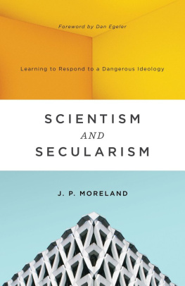 J. P. Moreland Scientism and Secularism Learning to Respond to a Dangerous Ideology