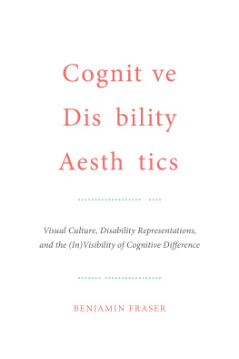 Benjamin Fraser - Cognitive Disability Aesthetics: Visual Culture, Disability Representations, and the (In)Visibility of Cognitive Difference