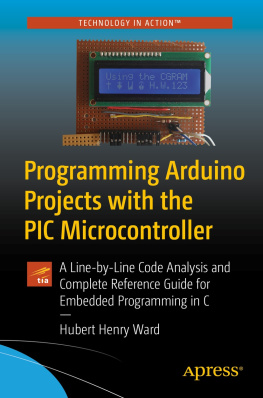 Hubert Henry Ward - Programming Arduino Projects with the PIC Microcontroller: A Line-By Line Code Analysis and Complete Reference Guide for Embedded Programming in C