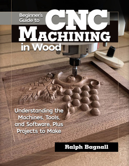 Ralph Bagnall - Beginners Guide to CNC Machining in Wood: Understanding the Machines, Tools, and Software, Plus Projects to Make (Fox Chapel Publishing) Clear Step-by-Step Instructions, Diagrams, and Fundamentals