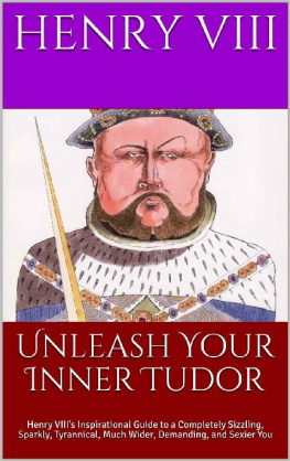 Henry VIII - Unleash Your Inner Tudor: Henry VIII’s Inspirational Guide to a Completely Sizzling, Sparkly, Tyrannical, Much Wider, Demanding, and Sexier You