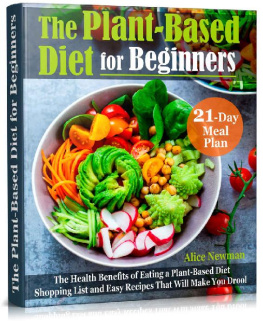 Alice Newman - The Plant-Based Diet for Beginners: The Health Benefits of Eating a Plant-Based Diet. 21-Day Meal Plan, Shopping List and Easy Recipes That Will Make You Drool