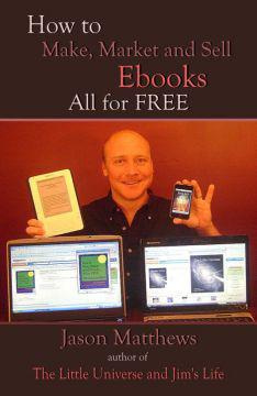 Jason Matthews How to Make, Market and Sell Ebooks - All for FREE: Ebooksuccess4free