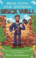 Peter Abrahamsen Break Down Your Emotional Brick Wall: Put Your Mind at Ease and Be Free of Irrational and Limiting Thoughts