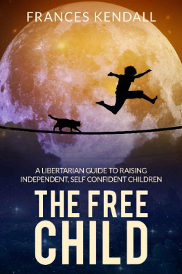 Frances Kendall The Free Child: A Libertarian Guide to Raising Independent, Self Confident Children