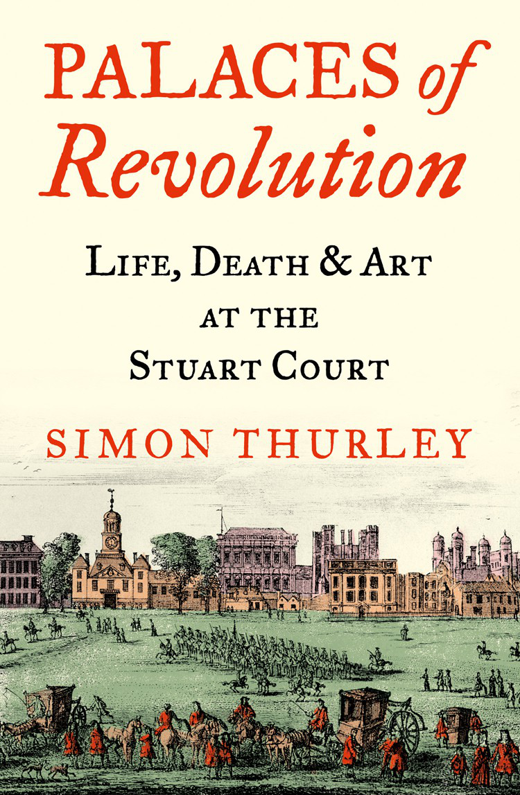 PALACES OF REVOLUTION Life Death and Art at the Stuart Court Simon Thurley - photo 1