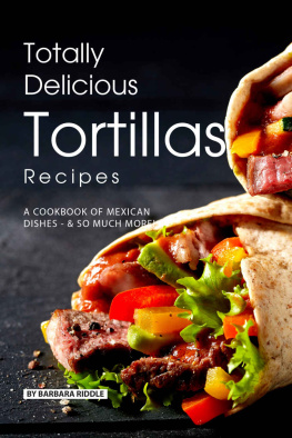 Barbara Riddle - Totally Delicious Tortillas Recipes: A Cookbook of Mexican Dishes - SO Much More!