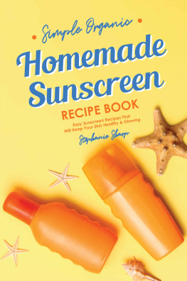 Stephanie Sharp - Simple Organic Homemade Sunscreen Recipe Book: Easy Sunscreen Recipes That Will Keep Your Skin Healthy & Glowing