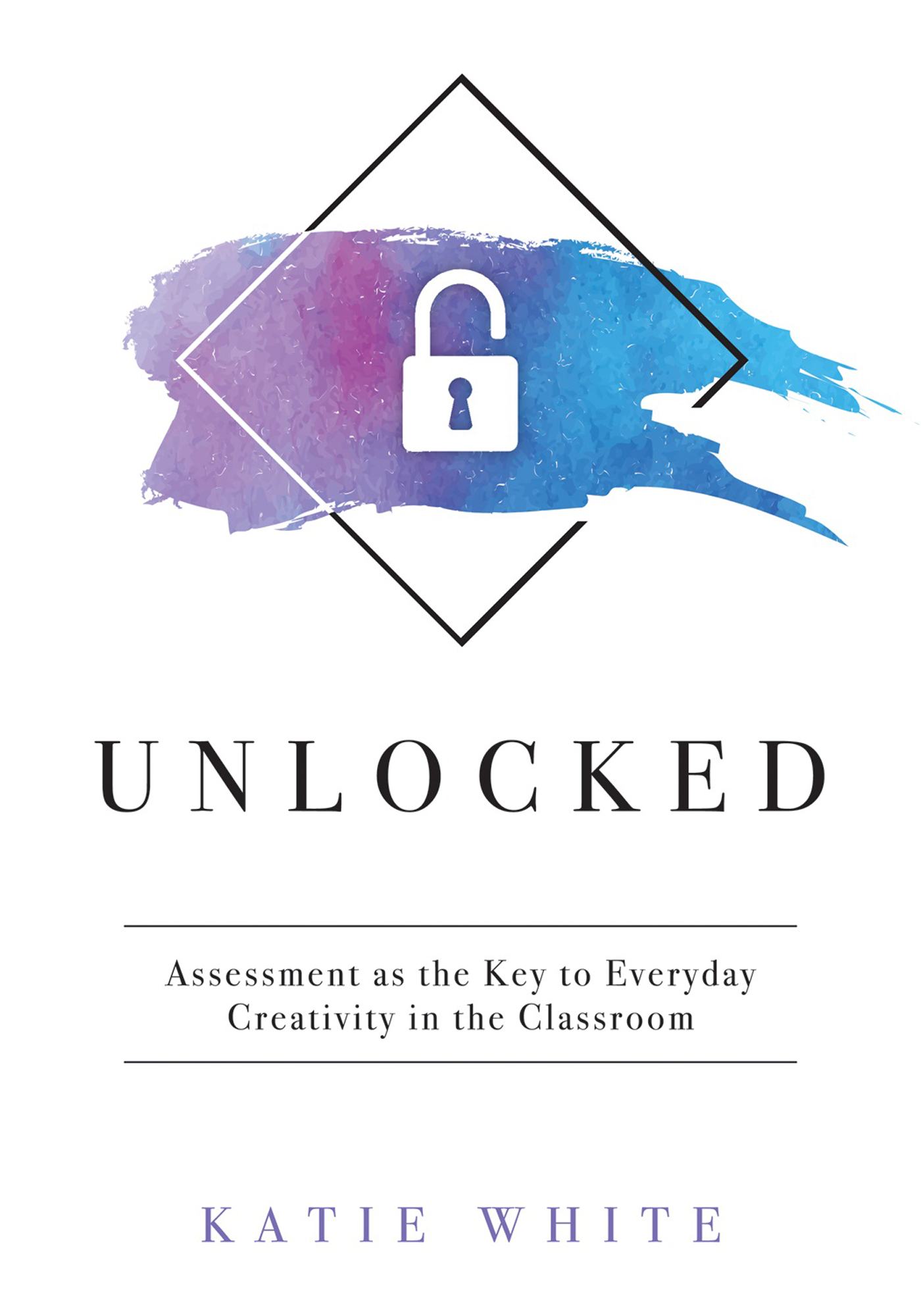 UNLOCKED Assessment as the Key to Everyday Creativity in the Classroom KATIE - photo 1